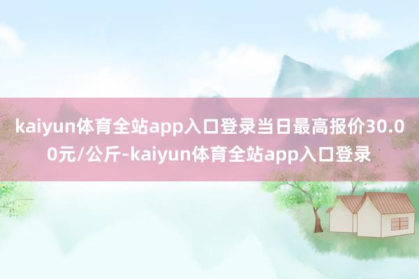 kaiyun体育全站app入口登录当日最高报价30.00元/公斤-kaiyun体育全站app入口登录