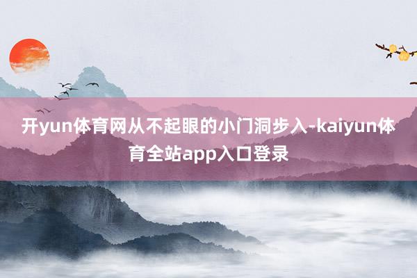 开yun体育网从不起眼的小门洞步入-kaiyun体育全站app入口登录