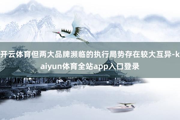 开云体育但两大品牌濒临的执行局势存在较大互异-kaiyun体育全站app入口登录