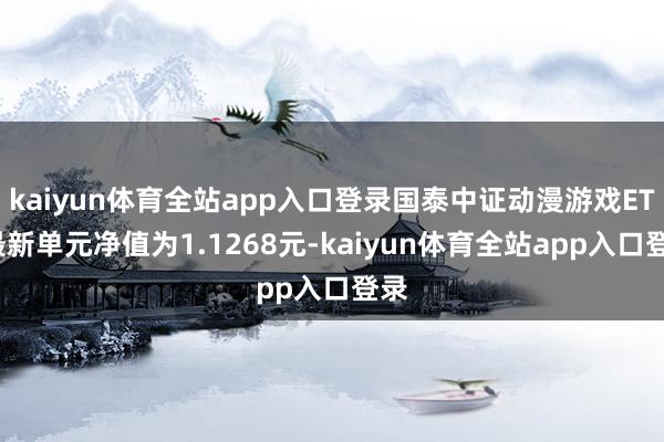 kaiyun体育全站app入口登录国泰中证动漫游戏ETF最新单元净值为1.1268元-kaiyun体育全站app入口登录