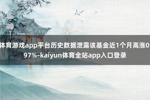 体育游戏app平台历史数据泄露该基金近1个月高涨0.97%-kaiyun体育全站app入口登录