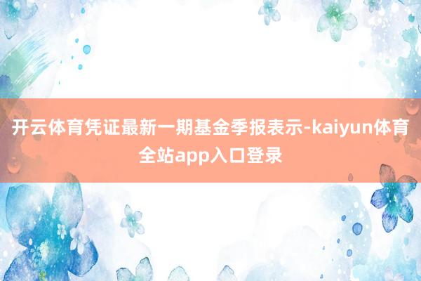 开云体育凭证最新一期基金季报表示-kaiyun体育全站app入口登录