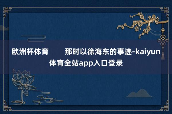 欧洲杯体育        那时以徐海东的事迹-kaiyun体育全站app入口登录