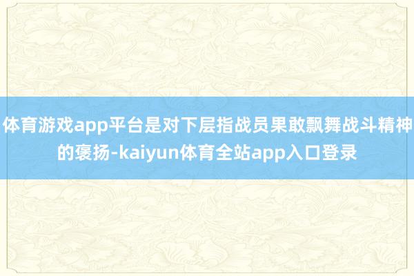 体育游戏app平台是对下层指战员果敢飘舞战斗精神的褒扬-kaiyun体育全站app入口登录