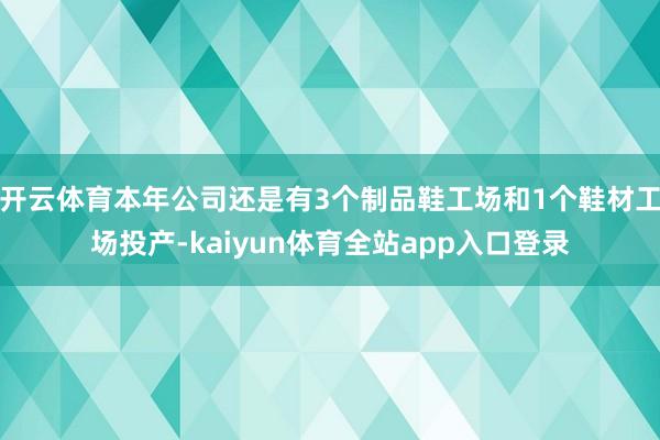 开云体育本年公司还是有3个制品鞋工场和1个鞋材工场投产-kaiyun体育全站app入口登录