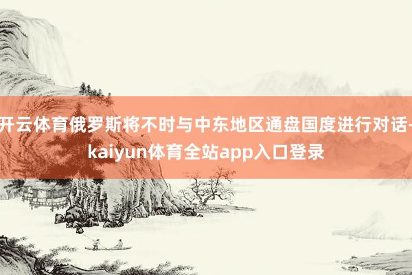 开云体育俄罗斯将不时与中东地区通盘国度进行对话-kaiyun体育全站app入口登录