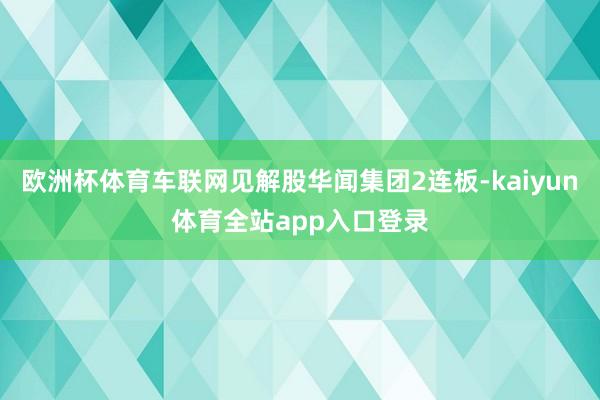欧洲杯体育车联网见解股华闻集团2连板-kaiyun体育全站app入口登录