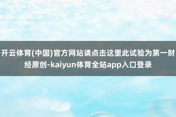 开云体育(中国)官方网站请点击这里此试验为第一财经原创-kaiyun体育全站app入口登录