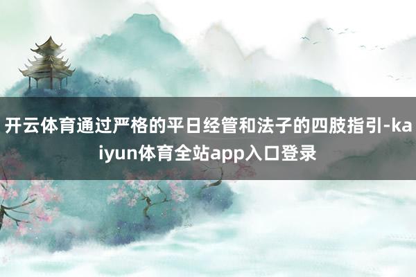开云体育通过严格的平日经管和法子的四肢指引-kaiyun体育全站app入口登录