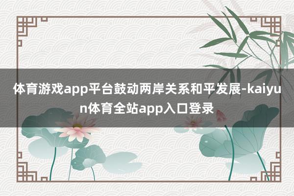 体育游戏app平台鼓动两岸关系和平发展-kaiyun体育全站app入口登录