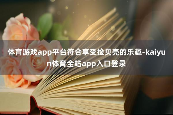 体育游戏app平台符合享受捡贝壳的乐趣-kaiyun体育全站app入口登录
