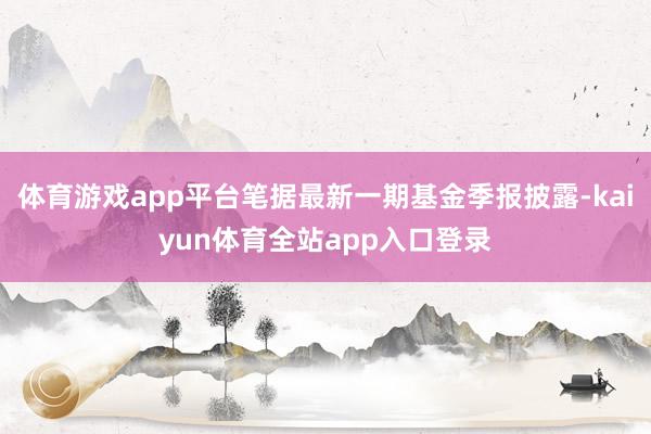 体育游戏app平台笔据最新一期基金季报披露-kaiyun体育全站app入口登录