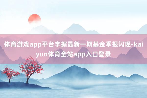 体育游戏app平台字据最新一期基金季报闪现-kaiyun体育全站app入口登录