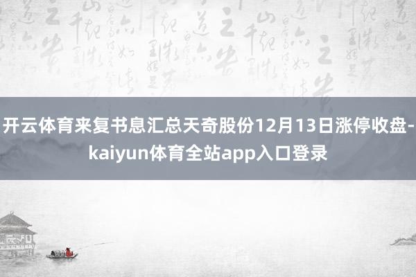 开云体育来复书息汇总天奇股份12月13日涨停收盘-kaiyun体育全站app入口登录