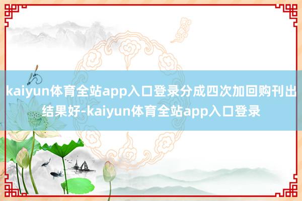 kaiyun体育全站app入口登录分成四次加回购刊出结果好-kaiyun体育全站app入口登录