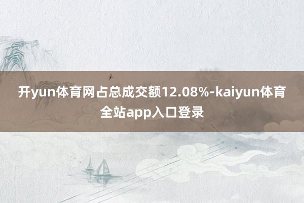 开yun体育网占总成交额12.08%-kaiyun体育全站app入口登录