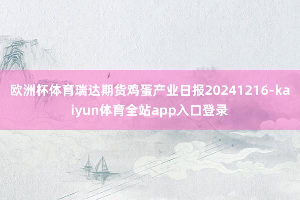 欧洲杯体育瑞达期货鸡蛋产业日报20241216-kaiyun体育全站app入口登录