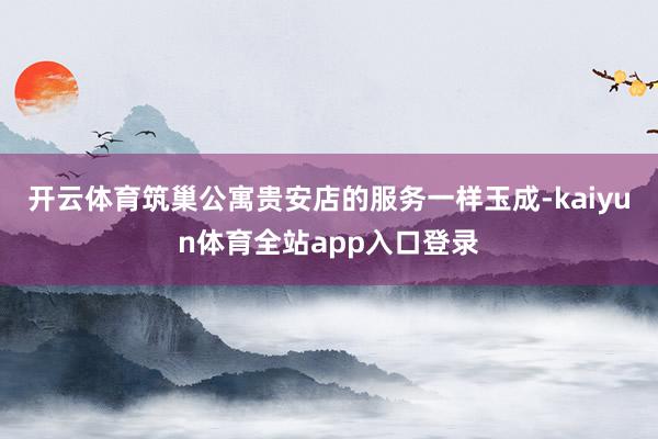 开云体育筑巢公寓贵安店的服务一样玉成-kaiyun体育全站app入口登录