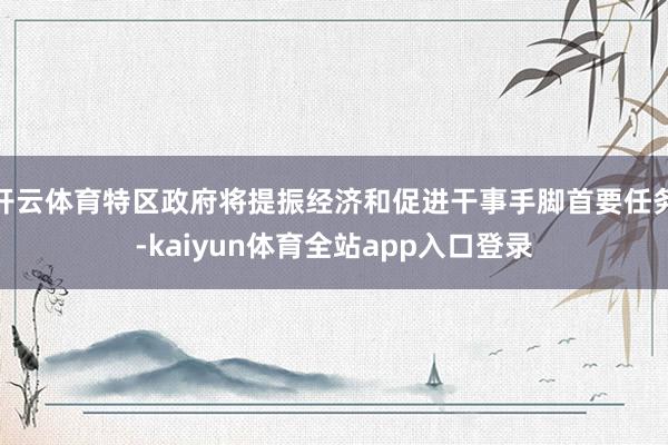 开云体育特区政府将提振经济和促进干事手脚首要任务-kaiyun体育全站app入口登录