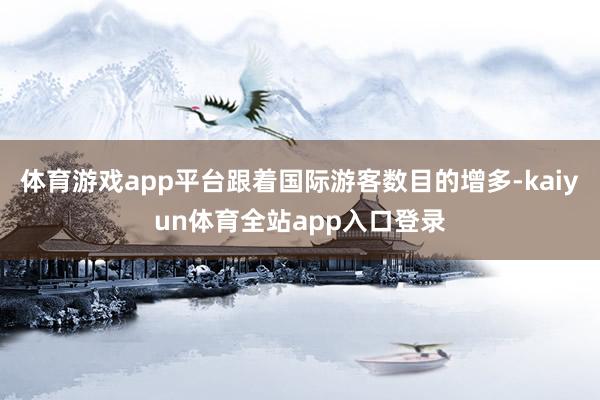 体育游戏app平台跟着国际游客数目的增多-kaiyun体育全站app入口登录