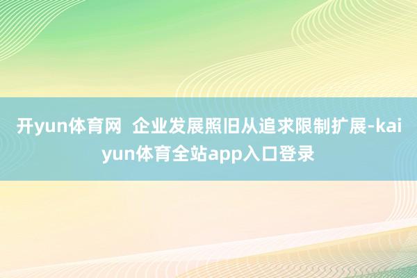 开yun体育网  企业发展照旧从追求限制扩展-kaiyun体育全站app入口登录