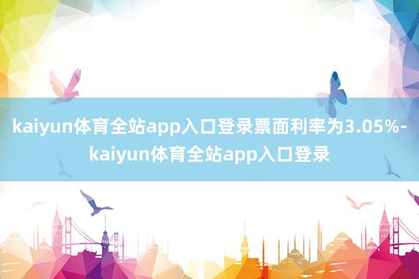 kaiyun体育全站app入口登录票面利率为3.05%-kaiyun体育全站app入口登录
