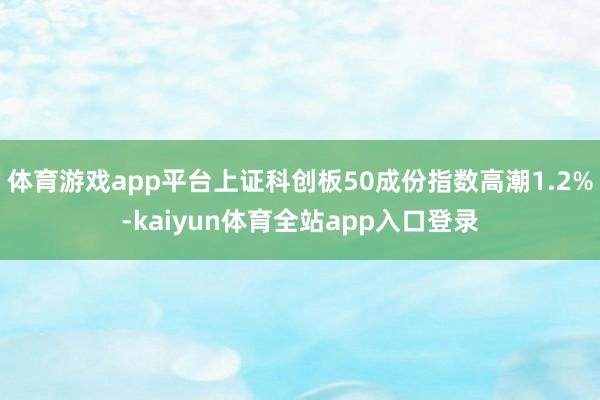体育游戏app平台上证科创板50成份指数高潮1.2%-kaiyun体育全站app入口登录