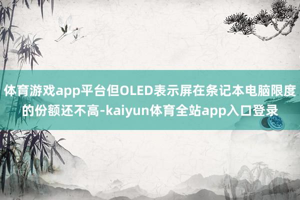 体育游戏app平台但OLED表示屏在条记本电脑限度的份额还不高-kaiyun体育全站app入口登录