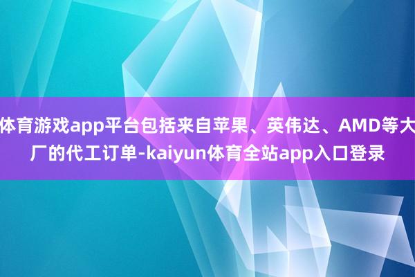 体育游戏app平台包括来自苹果、英伟达、AMD等大厂的代工订单-kaiyun体育全站app入口登录