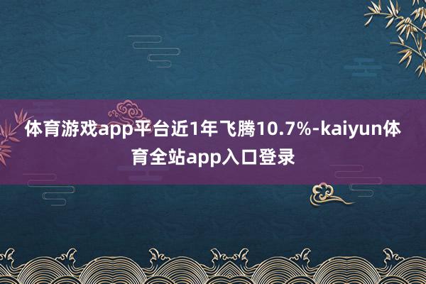 体育游戏app平台近1年飞腾10.7%-kaiyun体育全站app入口登录