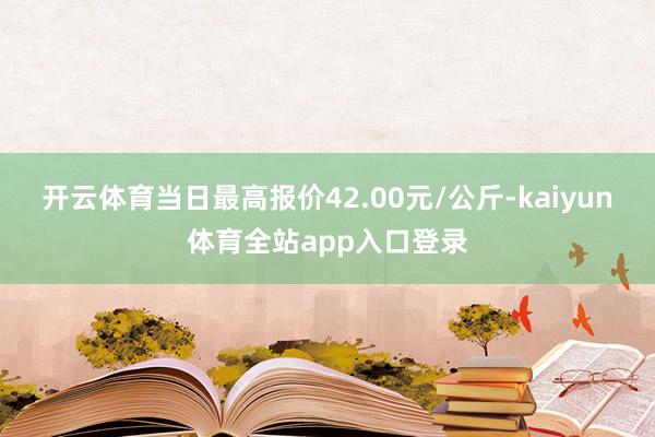 开云体育当日最高报价42.00元/公斤-kaiyun体育全站app入口登录