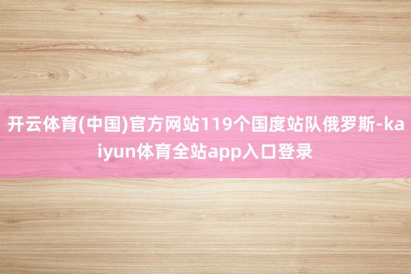 开云体育(中国)官方网站119个国度站队俄罗斯-kaiyun体育全站app入口登录
