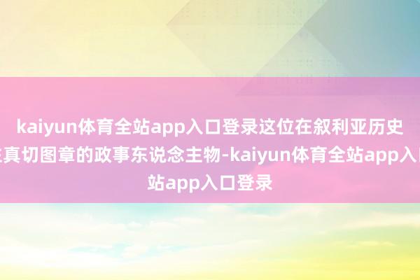kaiyun体育全站app入口登录这位在叙利亚历史上留住真切图章的政事东说念主物-kaiyun体育全站app入口登录