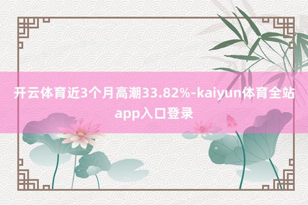 开云体育近3个月高潮33.82%-kaiyun体育全站app入口登录