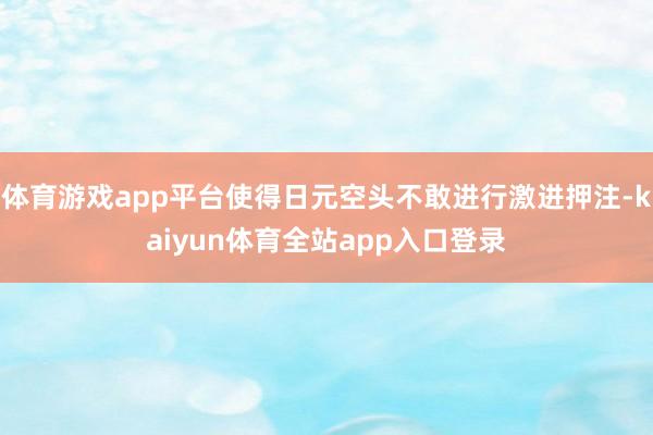 体育游戏app平台使得日元空头不敢进行激进押注-kaiyun体育全站app入口登录