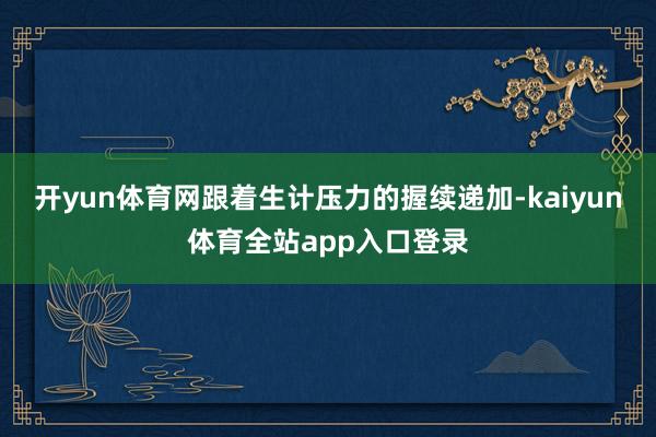 开yun体育网跟着生计压力的握续递加-kaiyun体育全站app入口登录
