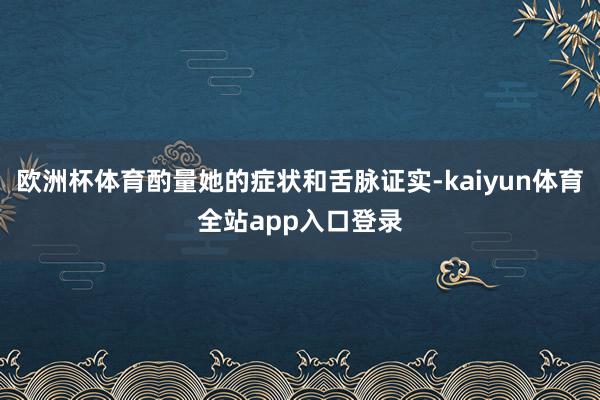 欧洲杯体育酌量她的症状和舌脉证实-kaiyun体育全站app入口登录