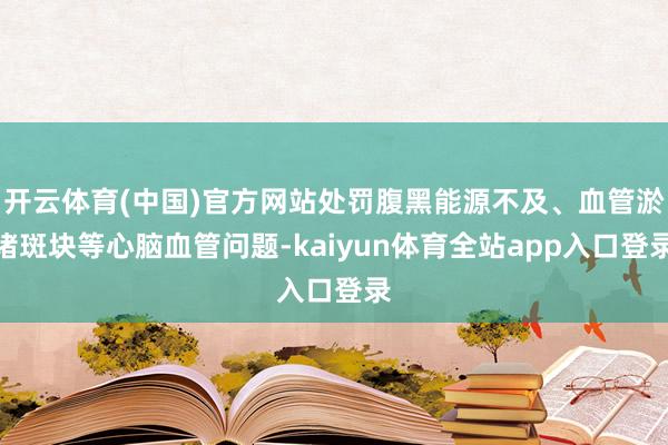 开云体育(中国)官方网站处罚腹黑能源不及、血管淤堵斑块等心脑血管问题-kaiyun体育全站app入口登录
