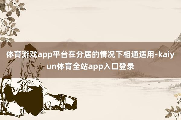 体育游戏app平台在分居的情况下相通适用-kaiyun体育全站app入口登录