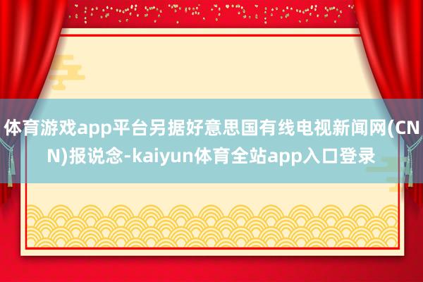 体育游戏app平台另据好意思国有线电视新闻网(CNN)报说念-kaiyun体育全站app入口登录