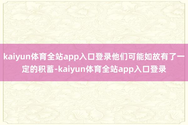 kaiyun体育全站app入口登录他们可能如故有了一定的积蓄-kaiyun体育全站app入口登录
