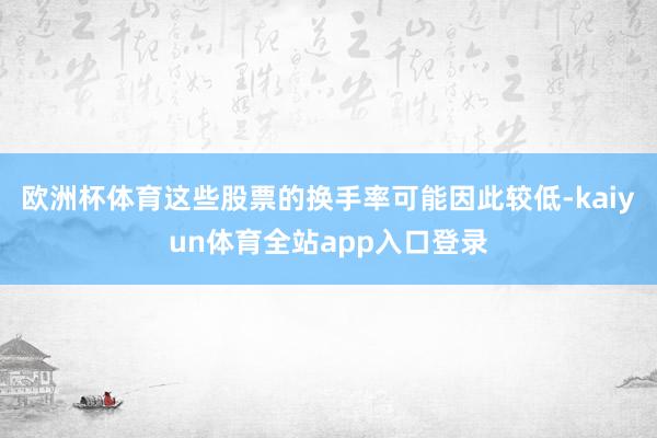 欧洲杯体育这些股票的换手率可能因此较低-kaiyun体育全站app入口登录