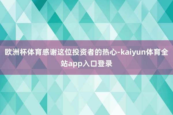 欧洲杯体育感谢这位投资者的热心-kaiyun体育全站app入口登录