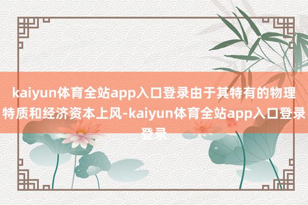 kaiyun体育全站app入口登录由于其特有的物理特质和经济资本上风-kaiyun体育全站app入口登录