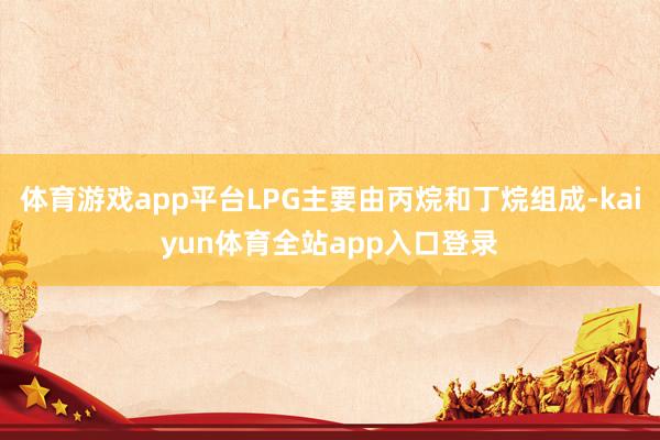 体育游戏app平台LPG主要由丙烷和丁烷组成-kaiyun体育全站app入口登录