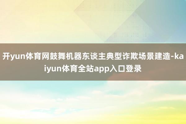 开yun体育网鼓舞机器东谈主典型诈欺场景建造-kaiyun体育全站app入口登录