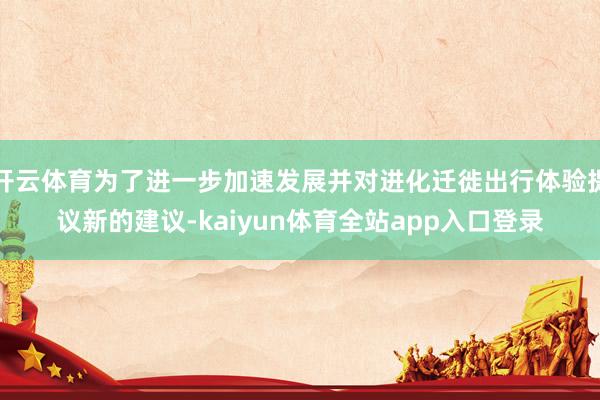 开云体育为了进一步加速发展并对进化迁徙出行体验提议新的建议-kaiyun体育全站app入口登录