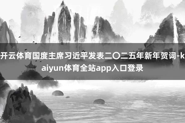 开云体育国度主席习近平发表二〇二五年新年贺词-kaiyun体育全站app入口登录