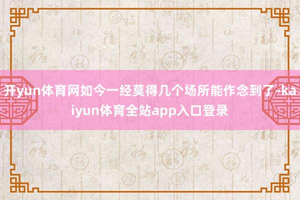 开yun体育网如今一经莫得几个场所能作念到了-kaiyun体育全站app入口登录