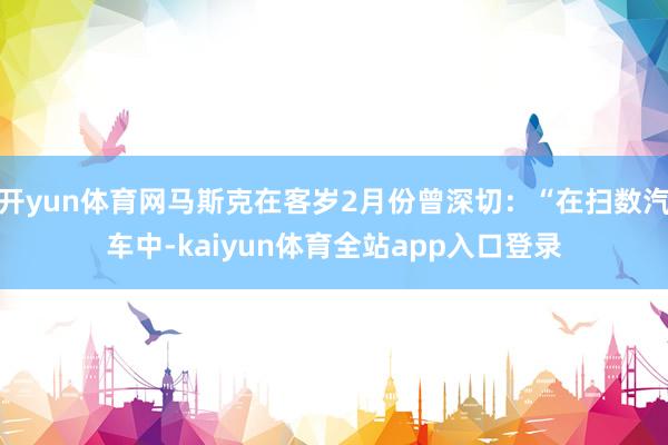 开yun体育网马斯克在客岁2月份曾深切：“在扫数汽车中-kaiyun体育全站app入口登录